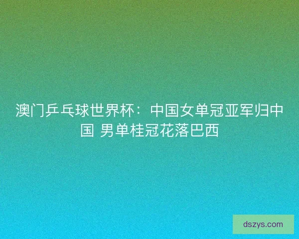 澳门乒乓球世界杯：中国女单冠亚军归中国 男单桂冠花落巴西