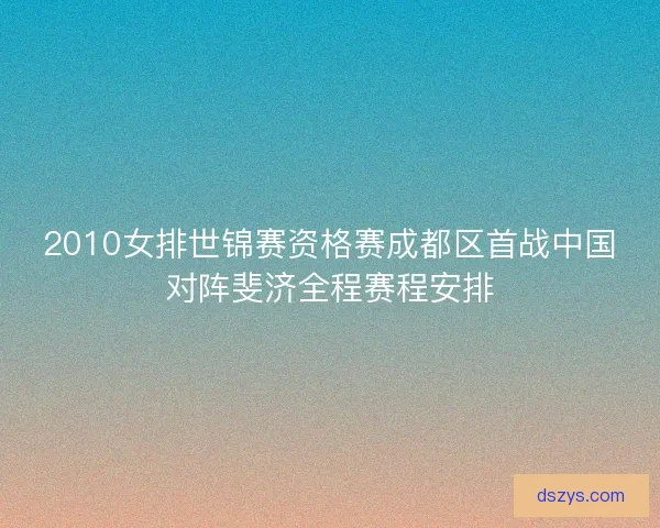 2010女排世锦赛资格赛成都区首战中国对阵斐济全程赛程安排