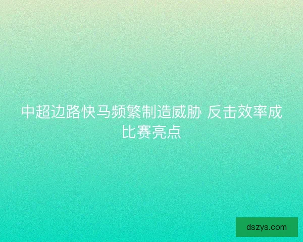 中超边路快马频繁制造威胁 反击效率成比赛亮点